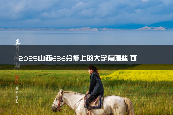 2025山西636分能上的大学有哪些 可以报考院校名单