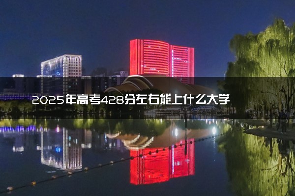 2025年高考428分左右能上什么大学 可以报考院校有哪些