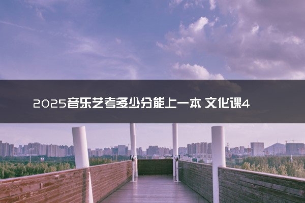2025音乐艺考多少分能上一本 文化课400分有希望吗