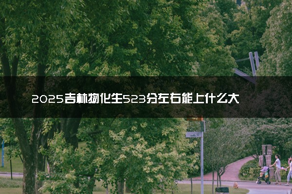 2025吉林物化生523分左右能上什么大学 可以报考的院校名单