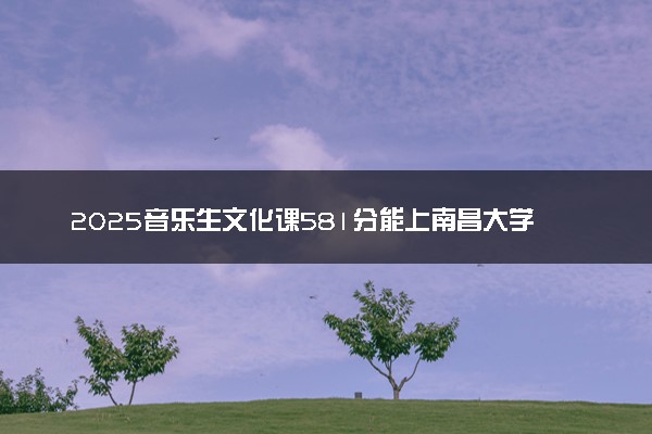 2025音乐生文化课581分能上南昌大学吗