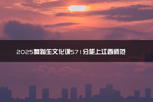 2025舞蹈生文化课571分能上江西师范大学吗