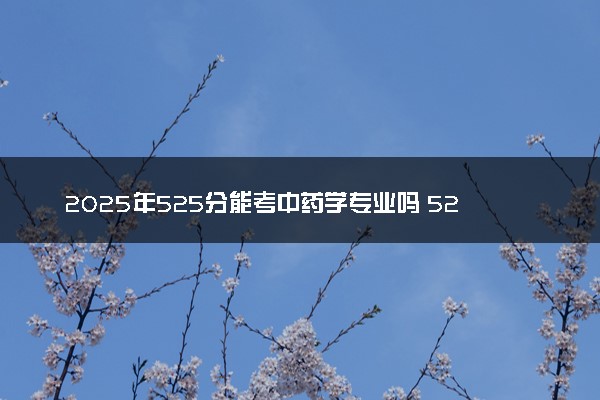 2025年525分能考中药学专业吗 525分中药学专业大学推荐