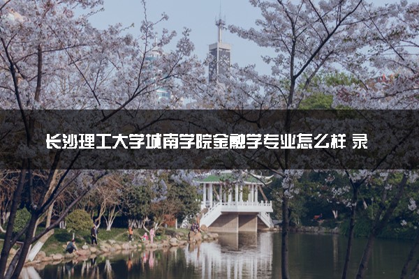 长沙理工大学城南学院金融学专业怎么样 录取分数线多少