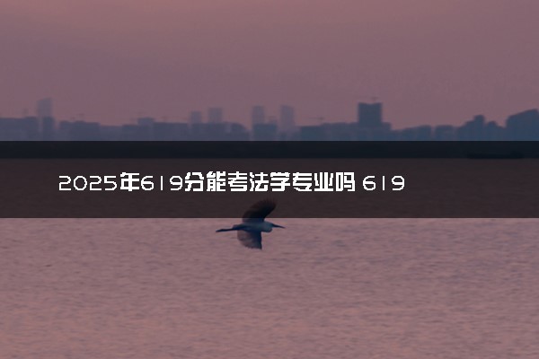 2025年619分能考法学专业吗 619分法学专业大学推荐