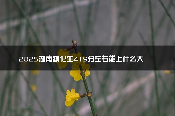 2025湖南物化生419分左右能上什么大学 可以报考的院校名单