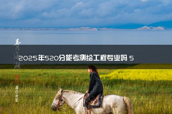 2025年520分能考测绘工程专业吗 520分测绘工程专业大学推荐