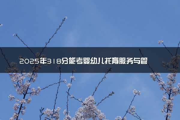 2025年318分能考婴幼儿托育服务与管理专业吗 318分婴幼儿托育服务与管理专业大学推荐