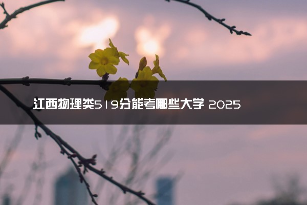 江西物理类519分能考哪些大学 2025考生稳上的大学名单