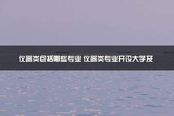 仪器类包括哪些专业 仪器类专业开设大学及专业代码