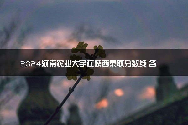 2024河南农业大学在陕西录取分数线 各专业分数及位次