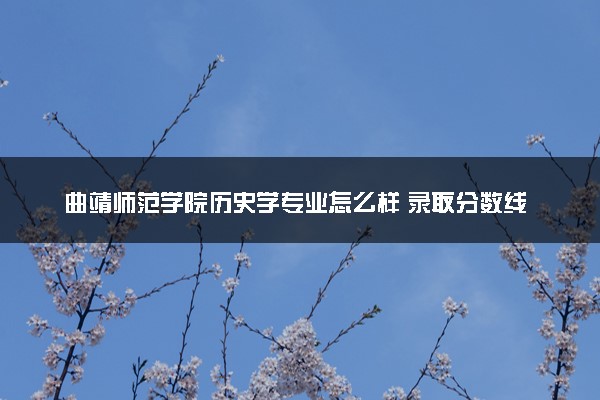 曲靖师范学院历史学专业怎么样 录取分数线多少