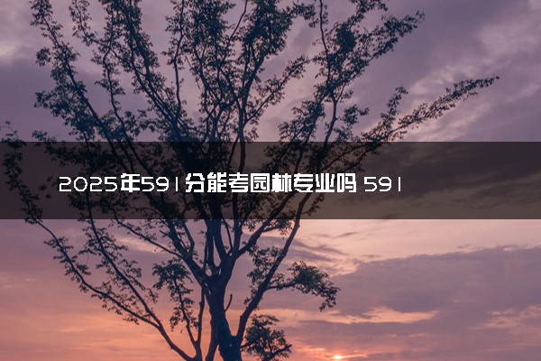 2025年591分能考园林专业吗 591分园林专业大学推荐