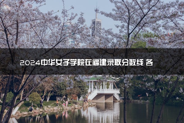 2024中华女子学院在福建录取分数线 各专业分数及位次