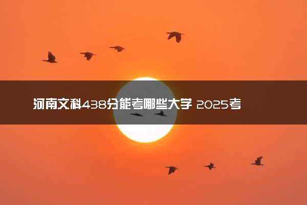 河南文科438分能考哪些大学 2025考生稳上的大学名单