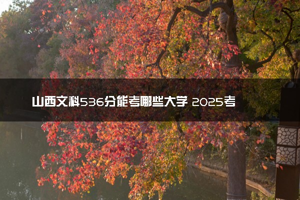 山西文科536分能考哪些大学 2025考生稳上的大学名单