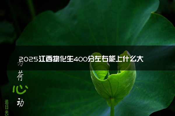 2025江西物化生400分左右能上什么大学 可以报考的院校名单