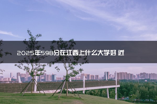 2025年598分在江西上什么大学好 近三年录取分数线是多少