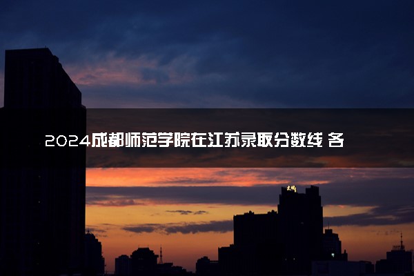 2024成都师范学院在江苏录取分数线 各专业分数及位次