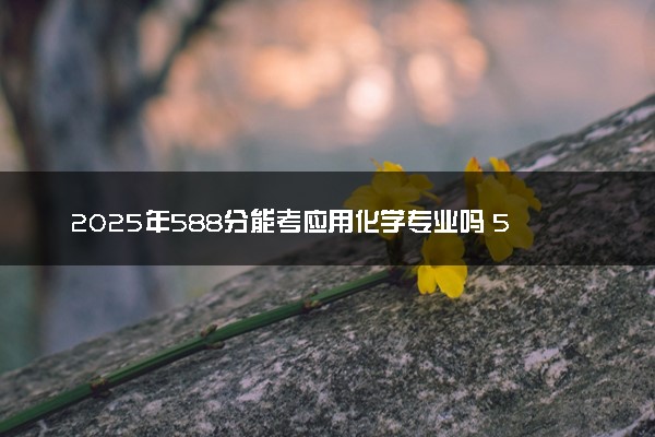 2025年588分能考应用化学专业吗 588分应用化学专业大学推荐