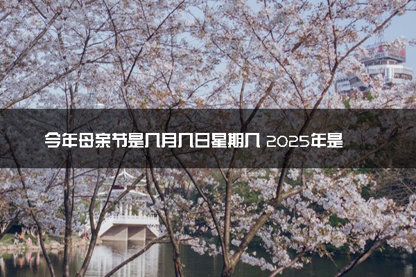 今年母亲节是几月几日星期几 2025年是第几个母亲节