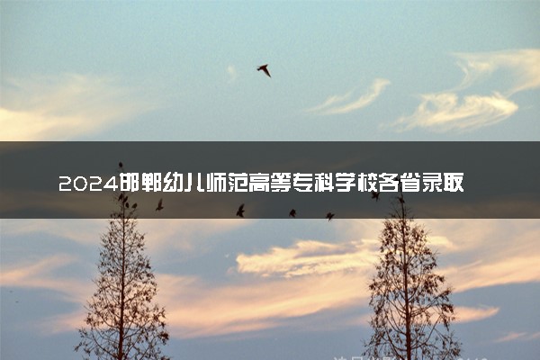 2024邯郸幼儿师范高等专科学校各省录取分数线是多少 最低分及位次