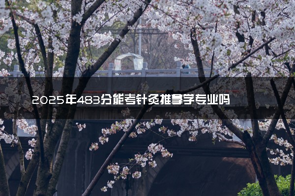 2025年483分能考针灸推拿学专业吗 483分针灸推拿学专业大学推荐
