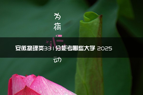 安徽物理类331分能考哪些大学 2025考生稳上的大学名单