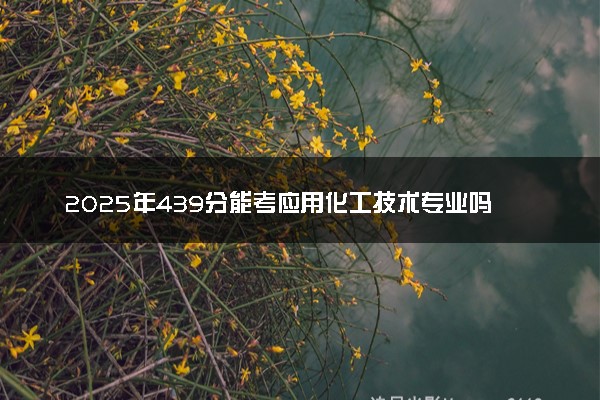 2025年439分能考应用化工技术专业吗 439分应用化工技术专业大学推荐