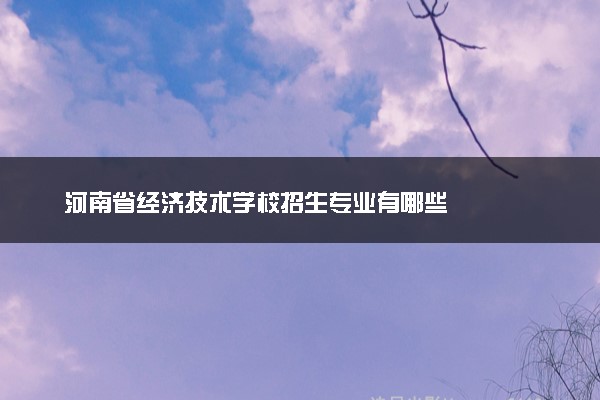 河南省经济技术学校招生专业有哪些