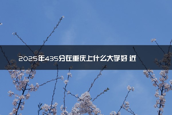 2025年435分在重庆上什么大学好 近三年录取分数线是多少