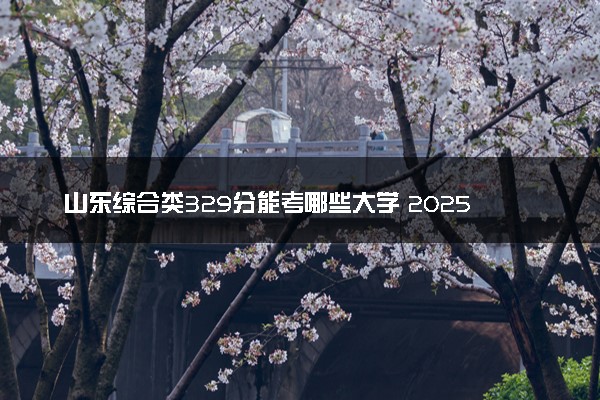 山东综合类329分能考哪些大学 2025考生稳上的大学名单