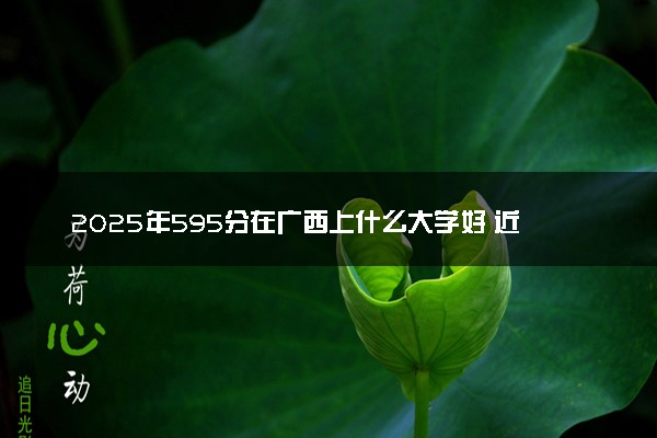 2025年595分在广西上什么大学好 近三年录取分数线是多少
