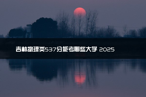 吉林物理类537分能考哪些大学 2025考生稳上的大学名单