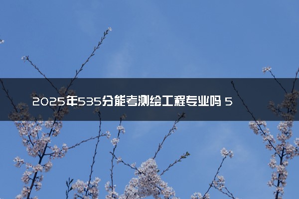 2025年535分能考测绘工程专业吗 535分测绘工程专业大学推荐