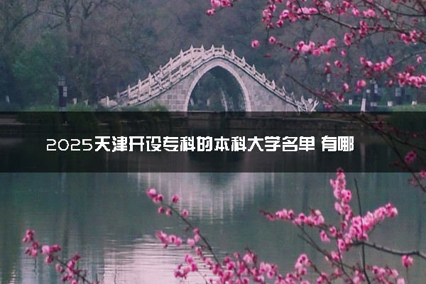 2025天津开设专科的本科大学名单 有哪些专业