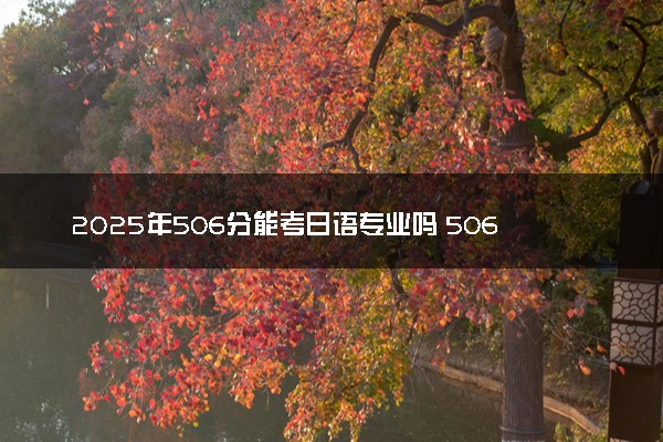 2025年506分能考日语专业吗 506分日语专业大学推荐