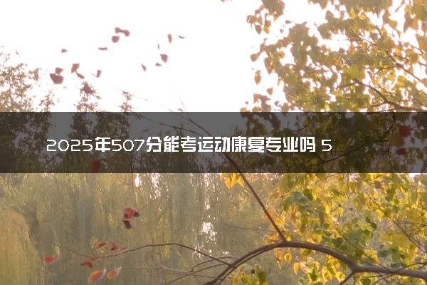 2025年507分能考运动康复专业吗 507分运动康复专业大学推荐