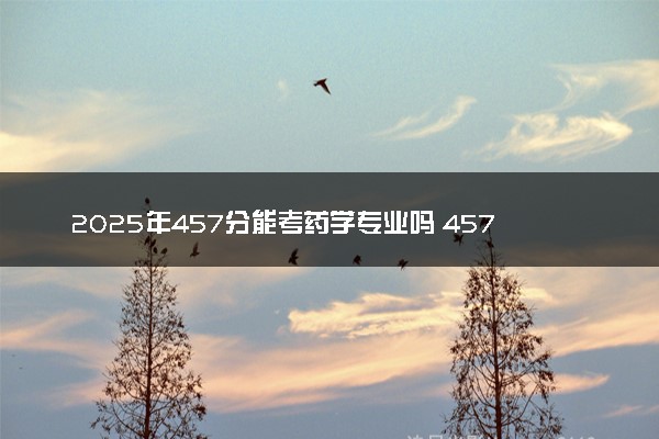 2025年457分能考药学专业吗 457分药学专业大学推荐