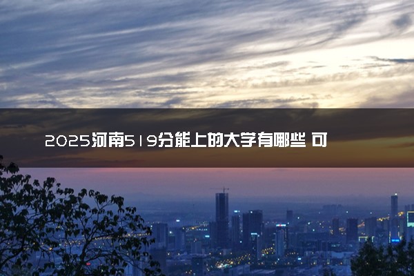 2025河南519分能上的大学有哪些 可以报考院校名单
