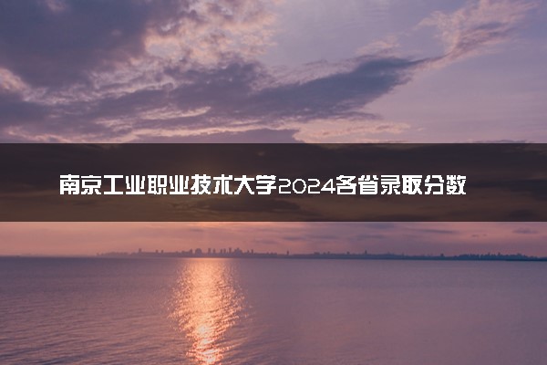 南京工业职业技术大学2024各省录取分数线及最低位次是多少