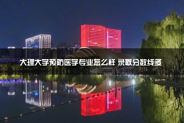 大理大学预防医学专业怎么样 录取分数线多少