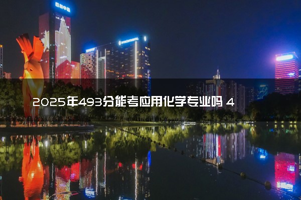 2025年493分能考应用化学专业吗 493分应用化学专业大学推荐