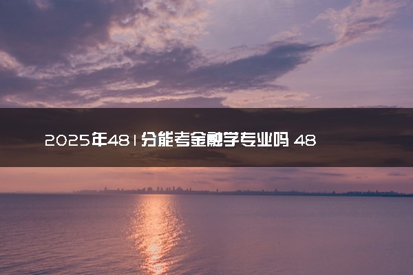 2025年481分能考金融学专业吗 481分金融学专业大学推荐