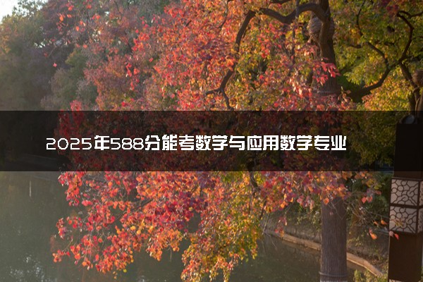 2025年588分能考数学与应用数学专业吗 588分数学与应用数学专业大学推荐