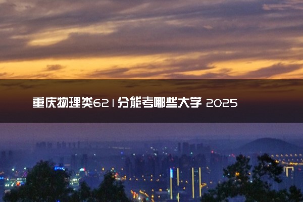 重庆物理类621分能考哪些大学 2025考生稳上的大学名单