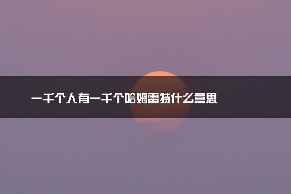 一千个人有一千个哈姆雷特什么意思