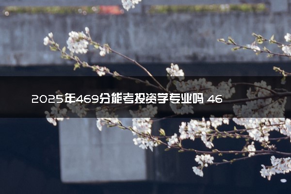 2025年469分能考投资学专业吗 469分投资学专业大学推荐