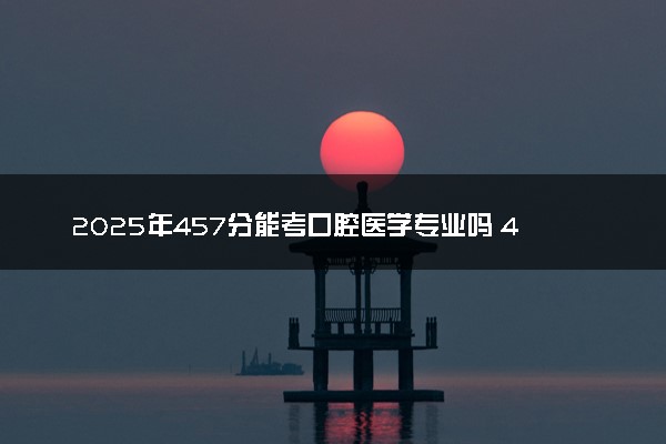 2025年457分能考口腔医学专业吗 457分口腔医学专业大学推荐