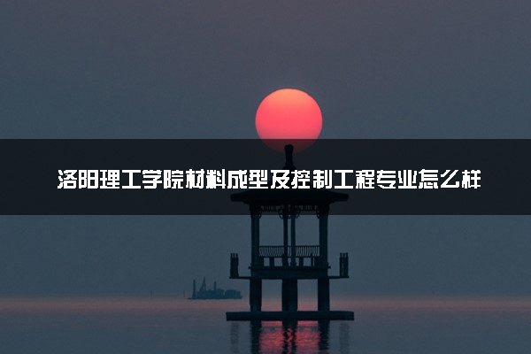 洛阳理工学院材料成型及控制工程专业怎么样 录取分数线多少